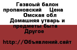 Газвоый балон пропановский. › Цена ­ 555 - Омская обл. Домашняя утварь и предметы быта » Другое   